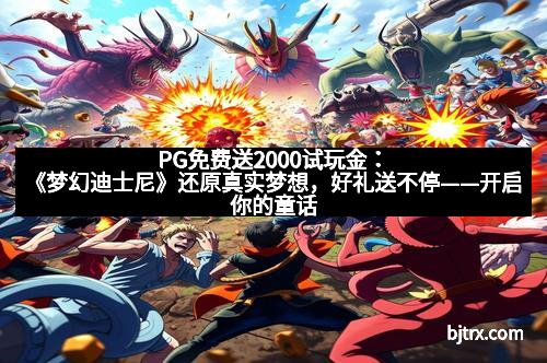 PG免费送2000试玩金：《梦幻迪士尼》还原真实梦想，好礼送不停——开启你的童话奇遇之旅