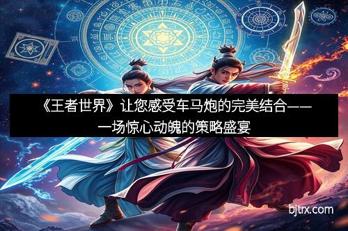 《王者世界》让您感受车马炮的完美结合——一场惊心动魄的策略盛宴