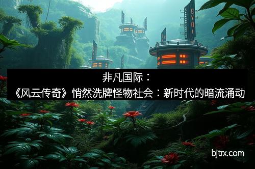 非凡国际：《风云传奇》悄然洗牌怪物社会：新时代的暗流涌动