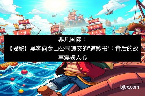 非凡国际：【揭秘】黑客向金山公司递交的“道歉书”：背后的故事震撼人心