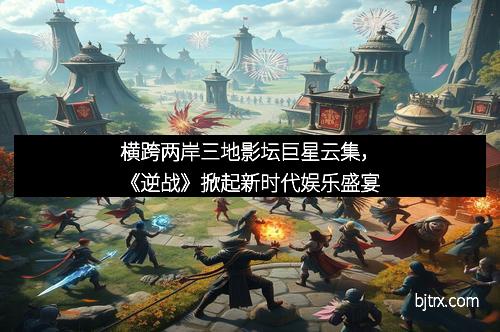 横跨两岸三地影坛巨星云集，《逆战》掀起新时代娱乐盛宴